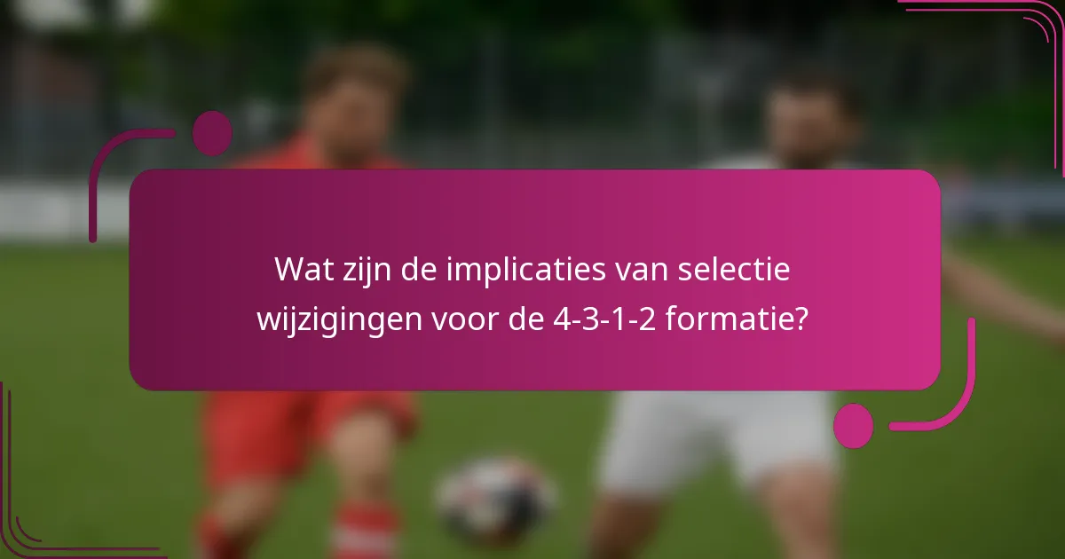 Wat zijn de implicaties van selectie wijzigingen voor de 4-3-1-2 formatie?